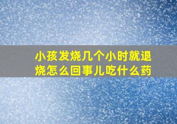 小孩发烧几个小时就退烧怎么回事儿吃什么药