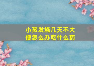 小孩发烧几天不大便怎么办吃什么药