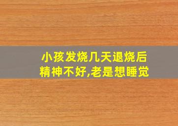 小孩发烧几天退烧后精神不好,老是想睡觉