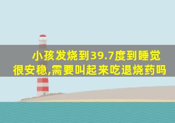 小孩发烧到39.7度到睡觉很安稳,需要叫起来吃退烧药吗