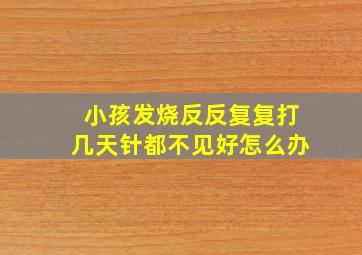 小孩发烧反反复复打几天针都不见好怎么办