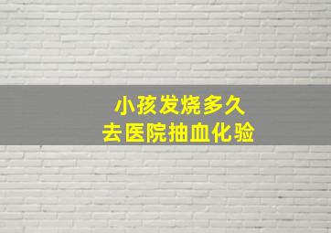 小孩发烧多久去医院抽血化验