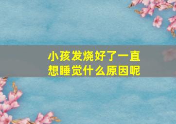 小孩发烧好了一直想睡觉什么原因呢