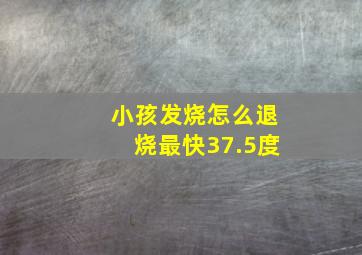 小孩发烧怎么退烧最快37.5度