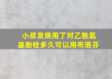 小孩发烧用了对乙酰氨基酚栓多久可以用布洛芬