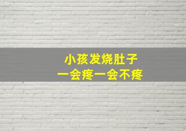 小孩发烧肚子一会疼一会不疼