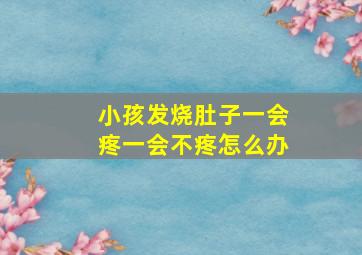 小孩发烧肚子一会疼一会不疼怎么办