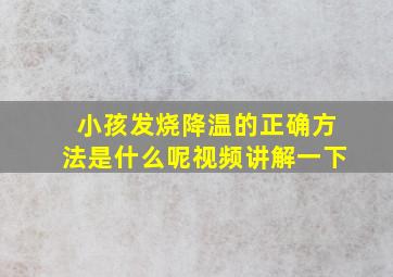 小孩发烧降温的正确方法是什么呢视频讲解一下