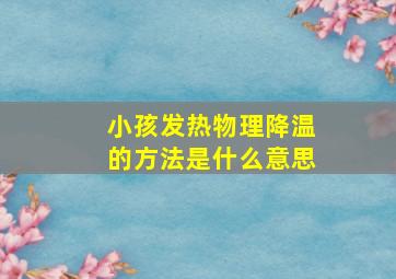 小孩发热物理降温的方法是什么意思