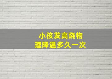 小孩发高烧物理降温多久一次