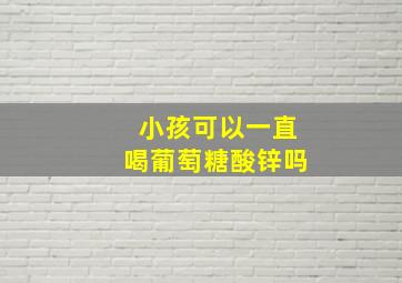 小孩可以一直喝葡萄糖酸锌吗