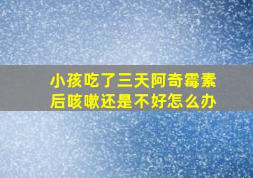 小孩吃了三天阿奇霉素后咳嗽还是不好怎么办