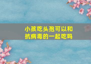 小孩吃头孢可以和抗病毒的一起吃吗