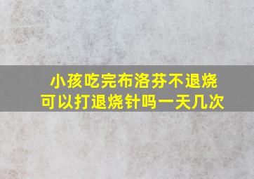 小孩吃完布洛芬不退烧可以打退烧针吗一天几次