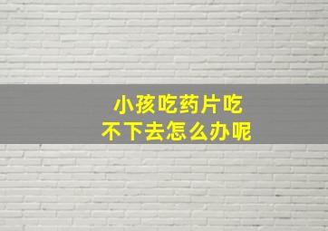 小孩吃药片吃不下去怎么办呢