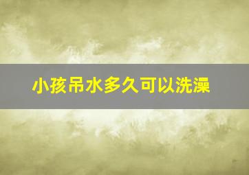 小孩吊水多久可以洗澡