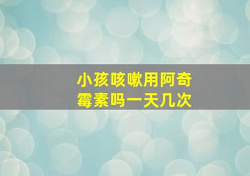 小孩咳嗽用阿奇霉素吗一天几次