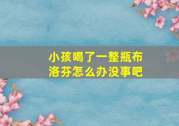 小孩喝了一整瓶布洛芬怎么办没事吧