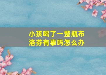 小孩喝了一整瓶布洛芬有事吗怎么办