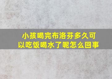 小孩喝完布洛芬多久可以吃饭喝水了呢怎么回事