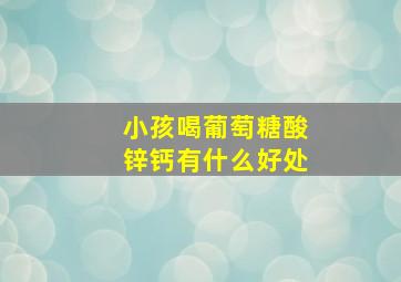 小孩喝葡萄糖酸锌钙有什么好处