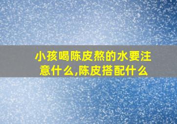 小孩喝陈皮熬的水要注意什么,陈皮搭配什么