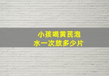 小孩喝黄芪泡水一次放多少片