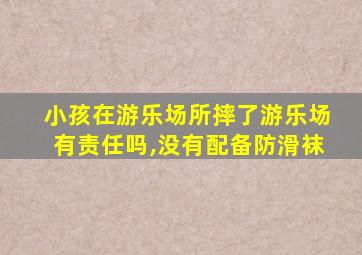 小孩在游乐场所摔了游乐场有责任吗,没有配备防滑袜