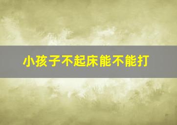 小孩子不起床能不能打