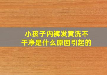 小孩子内裤发黄洗不干净是什么原因引起的