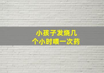 小孩子发烧几个小时喂一次药