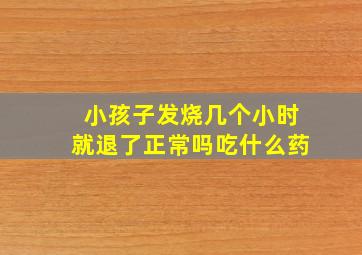 小孩子发烧几个小时就退了正常吗吃什么药