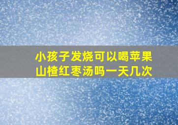 小孩子发烧可以喝苹果山楂红枣汤吗一天几次