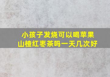 小孩子发烧可以喝苹果山楂红枣茶吗一天几次好