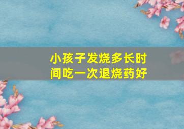 小孩子发烧多长时间吃一次退烧药好