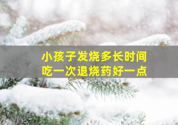 小孩子发烧多长时间吃一次退烧药好一点