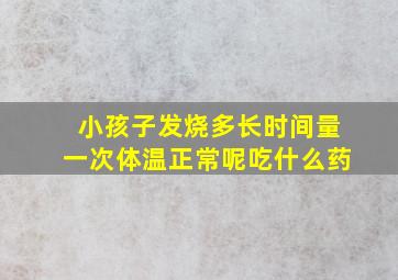 小孩子发烧多长时间量一次体温正常呢吃什么药