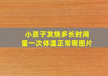 小孩子发烧多长时间量一次体温正常呢图片