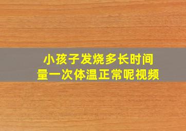 小孩子发烧多长时间量一次体温正常呢视频