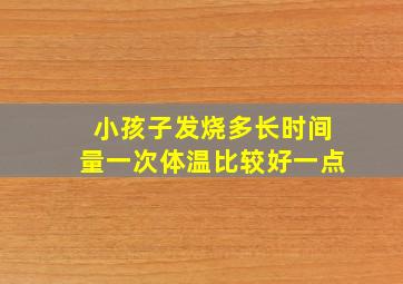 小孩子发烧多长时间量一次体温比较好一点