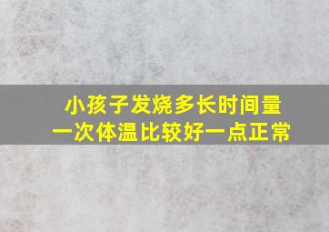 小孩子发烧多长时间量一次体温比较好一点正常