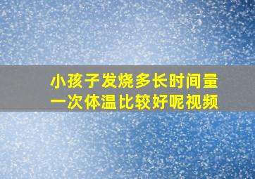 小孩子发烧多长时间量一次体温比较好呢视频