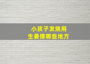 小孩子发烧用生姜擦哪些地方