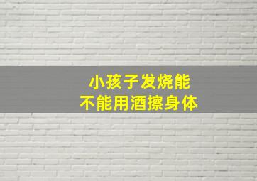 小孩子发烧能不能用酒擦身体