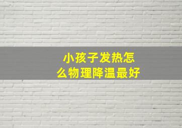 小孩子发热怎么物理降温最好