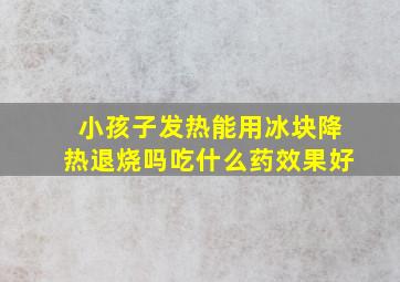 小孩子发热能用冰块降热退烧吗吃什么药效果好