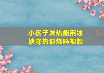 小孩子发热能用冰块降热退烧吗视频