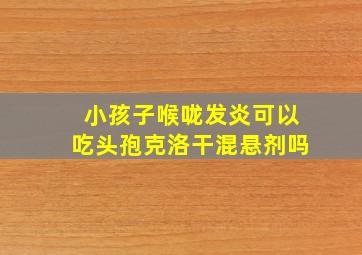 小孩子喉咙发炎可以吃头孢克洛干混悬剂吗