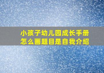 小孩子幼儿园成长手册怎么画题目是自我介绍