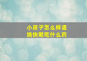 小孩子怎么样退烧快呢吃什么药